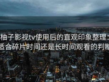 柚子影视tv使用后的直观印象整理：适合碎片时间还是长时间观看的判断