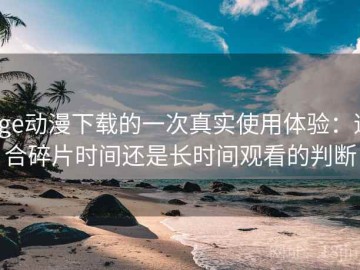 age动漫下载的一次真实使用体验：适合碎片时间还是长时间观看的判断