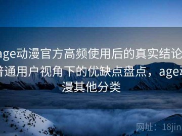 age动漫官方高频使用后的真实结论：普通用户视角下的优缺点盘点，age动漫其他分类