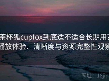 茶杯狐cupfox到底适不适合长期用？播放体验、清晰度与资源完整性观察