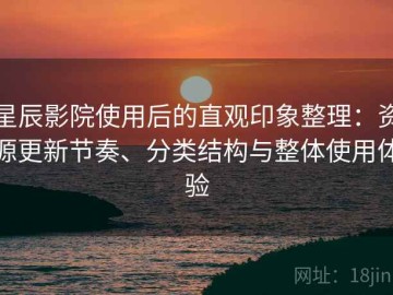 星辰影院使用后的直观印象整理：资源更新节奏、分类结构与整体使用体验