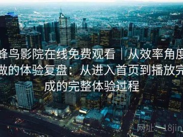 蜂鸟影院在线免费观看｜从效率角度做的体验复盘：从进入首页到播放完成的完整体验过程