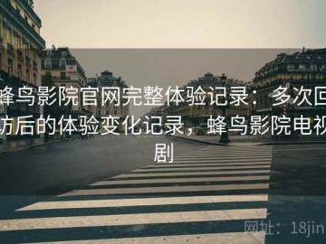 蜂鸟影院官网完整体验记录：多次回访后的体验变化记录，蜂鸟影院电视剧