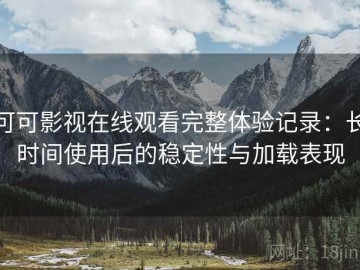 可可影视在线观看完整体验记录：长时间使用后的稳定性与加载表现