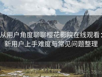 从用户角度聊聊樱花影院在线观看：新用户上手难度与常见问题整理