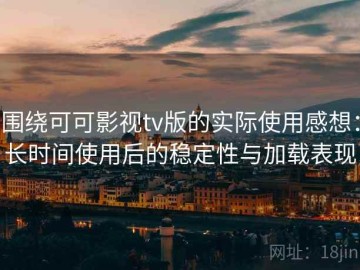围绕可可影视tv版的实际使用感想：长时间使用后的稳定性与加载表现