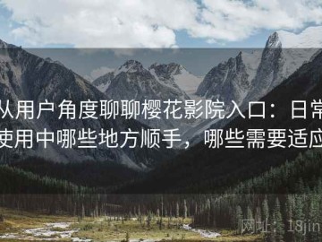 从用户角度聊聊樱花影院入口：日常使用中哪些地方顺手，哪些需要适应