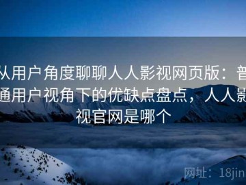 从用户角度聊聊人人影视网页版：普通用户视角下的优缺点盘点，人人影视官网是哪个
