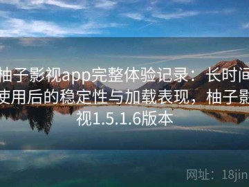 柚子影视app完整体验记录：长时间使用后的稳定性与加载表现，柚子影视1.5.1.6版本