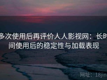 多次使用后再评价人人影视网：长时间使用后的稳定性与加载表现