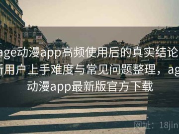 age动漫app高频使用后的真实结论：新用户上手难度与常见问题整理，age动漫app最新版官方下载