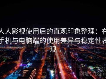 人人影视使用后的直观印象整理：在手机与电脑端的使用差异与稳定性表现