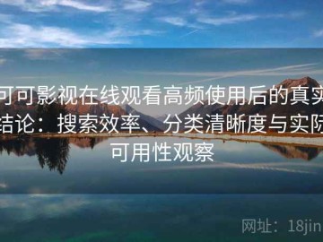 可可影视在线观看高频使用后的真实结论：搜索效率、分类清晰度与实际可用性观察