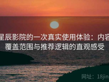 星辰影院的一次真实使用体验：内容覆盖范围与推荐逻辑的直观感受