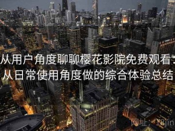 从用户角度聊聊樱花影院免费观看：从日常使用角度做的综合体验总结