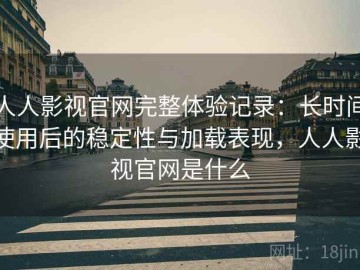 人人影视官网完整体验记录：长时间使用后的稳定性与加载表现，人人影视官网是什么