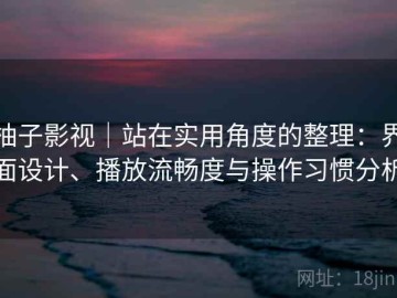 柚子影视｜站在实用角度的整理：界面设计、播放流畅度与操作习惯分析