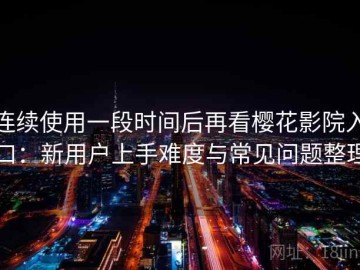 连续使用一段时间后再看樱花影院入口：新用户上手难度与常见问题整理