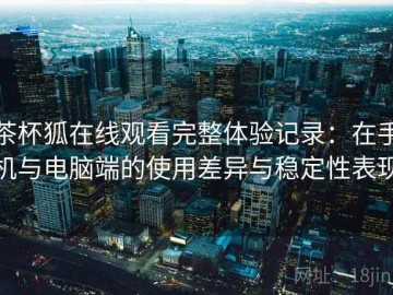 茶杯狐在线观看完整体验记录：在手机与电脑端的使用差异与稳定性表现