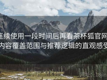连续使用一段时间后再看茶杯狐官网：内容覆盖范围与推荐逻辑的直观感受