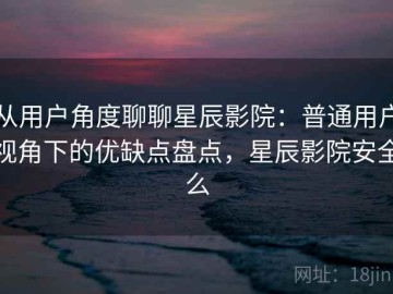 从用户角度聊聊星辰影院：普通用户视角下的优缺点盘点，星辰影院安全么