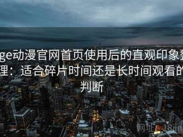 age动漫官网首页使用后的直观印象整理：适合碎片时间还是长时间观看的判断