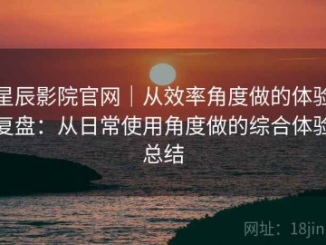 星辰影院官网｜从效率角度做的体验复盘：从日常使用角度做的综合体验总结