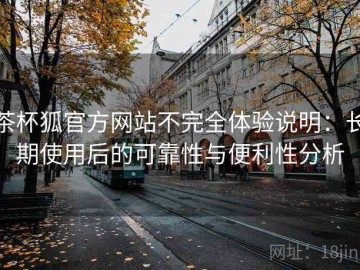 茶杯狐官方网站不完全体验说明：长期使用后的可靠性与便利性分析