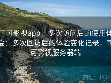 可可影视app｜多次访问后的使用体会：多次回访后的体验变化记录，可可影视服务器端