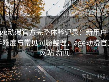 age动漫官方完整体验记录：新用户上手难度与常见问题整理，age动漫官方网站 新闻