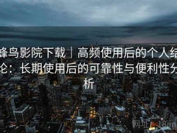 蜂鸟影院下载｜高频使用后的个人结论：长期使用后的可靠性与便利性分析