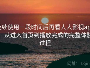 连续使用一段时间后再看人人影视app：从进入首页到播放完成的完整体验过程