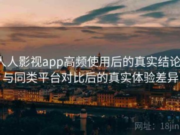 人人影视app高频使用后的真实结论：与同类平台对比后的真实体验差异