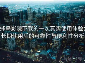 蜂鸟影院下载的一次真实使用体验：长期使用后的可靠性与便利性分析