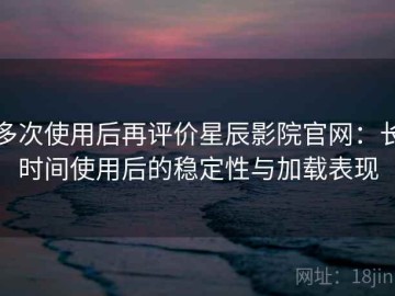 多次使用后再评价星辰影院官网：长时间使用后的稳定性与加载表现