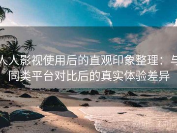 人人影视使用后的直观印象整理：与同类平台对比后的真实体验差异