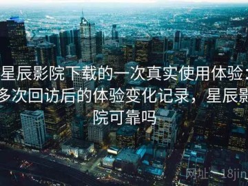 星辰影院下载的一次真实使用体验：多次回访后的体验变化记录，星辰影院可靠吗