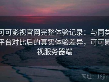 可可影视官网完整体验记录：与同类平台对比后的真实体验差异，可可影视服务器端