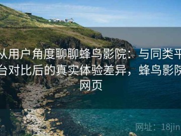从用户角度聊聊蜂鸟影院：与同类平台对比后的真实体验差异，蜂鸟影院网页