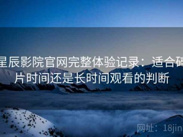星辰影院官网完整体验记录：适合碎片时间还是长时间观看的判断