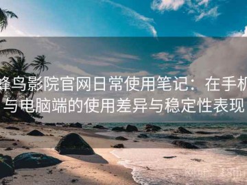 蜂鸟影院官网日常使用笔记：在手机与电脑端的使用差异与稳定性表现