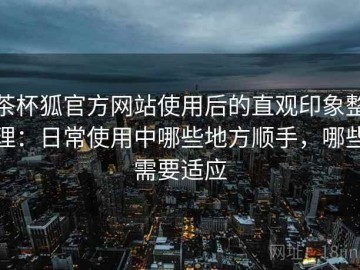 茶杯狐官方网站使用后的直观印象整理：日常使用中哪些地方顺手，哪些需要适应