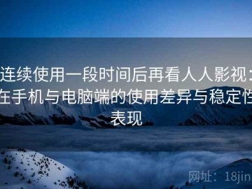 连续使用一段时间后再看人人影视：在手机与电脑端的使用差异与稳定性表现