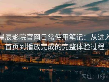 星辰影院官网日常使用笔记：从进入首页到播放完成的完整体验过程