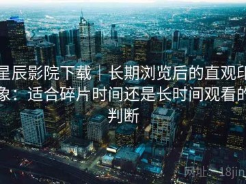 星辰影院下载｜长期浏览后的直观印象：适合碎片时间还是长时间观看的判断