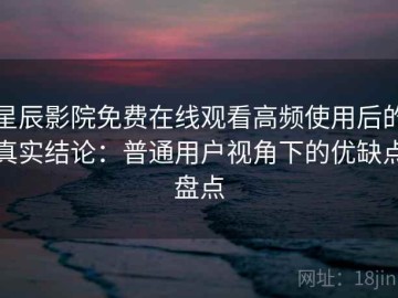 星辰影院免费在线观看高频使用后的真实结论：普通用户视角下的优缺点盘点