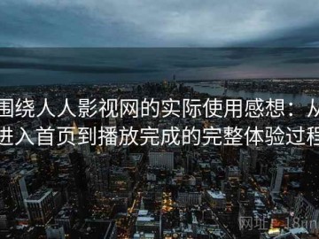 围绕人人影视网的实际使用感想：从进入首页到播放完成的完整体验过程