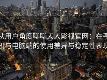 从用户角度聊聊人人影视官网：在手机与电脑端的使用差异与稳定性表现