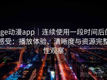 age动漫app｜连续使用一段时间后的感受：播放体验、清晰度与资源完整性观察