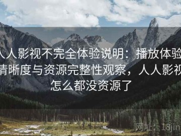 人人影视不完全体验说明：播放体验、清晰度与资源完整性观察，人人影视怎么都没资源了